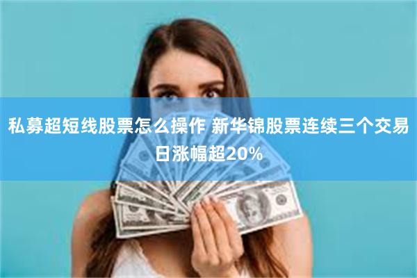 私募超短线股票怎么操作 新华锦股票连续三个交易日涨幅超20%