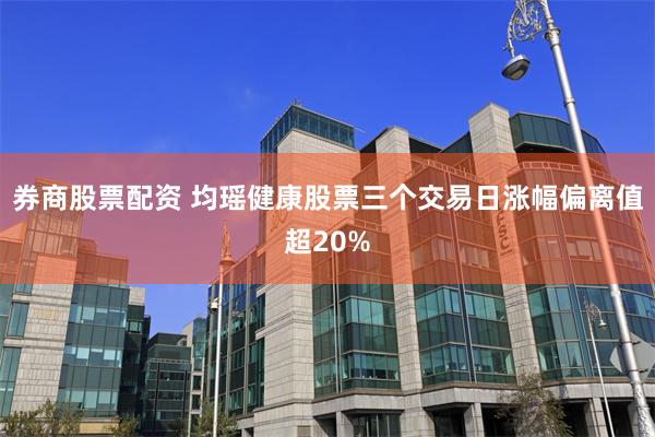 券商股票配资 均瑶健康股票三个交易日涨幅偏离值超20%