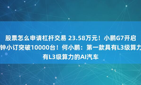 股票怎么申请杠杆交易 23.58万元！小鹏G7开启预订46分钟小订突破10000台！何小鹏：第一款具有L3级算力的AI汽车