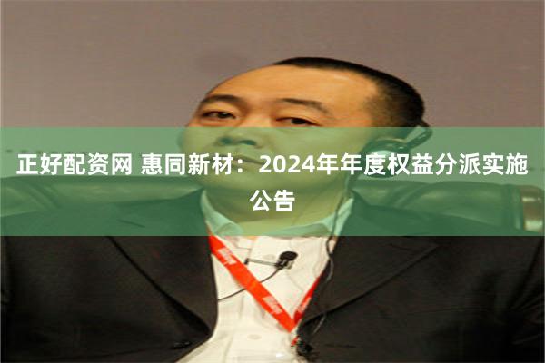 正好配资网 惠同新材：2024年年度权益分派实施公告