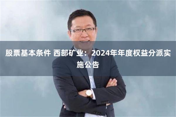 股票基本条件 西部矿业：2024年年度权益分派实施公告