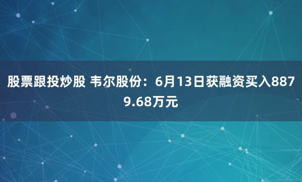 股票跟投炒股 韦尔股份：6月13日获融资买入8879.68万元