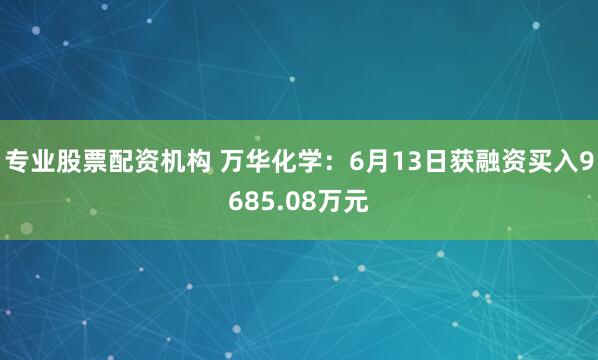 专业股票配资机构 万华化学：6月13日获融资买入9685.08万元