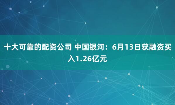 十大可靠的配资公司 中国银河：6月13日获融资买入1.26亿元