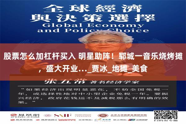 股票怎么加杠杆买入 明星助阵！郓城一音乐烧烤摊，盛大开业…_贾冰_地摊_美食