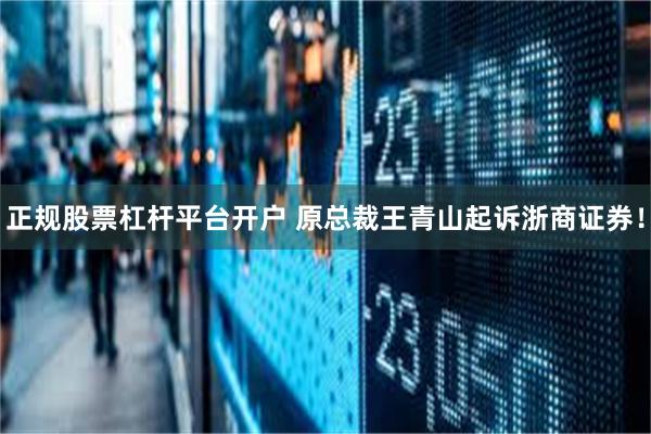 正规股票杠杆平台开户 原总裁王青山起诉浙商证券！
