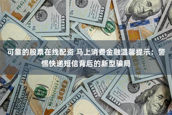 可靠的股票在线配资 马上消费金融温馨提示：警惕快递短信背后的新型骗局