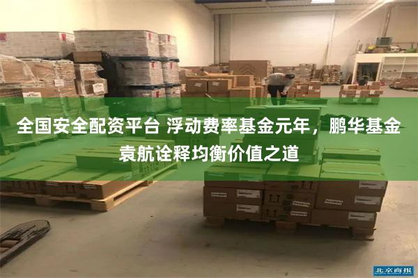 全国安全配资平台 浮动费率基金元年，鹏华基金袁航诠释均衡价值之道