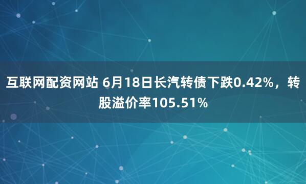 互联网配资网站 6月18日长汽转债下跌0.42%，转股溢价率105.51%