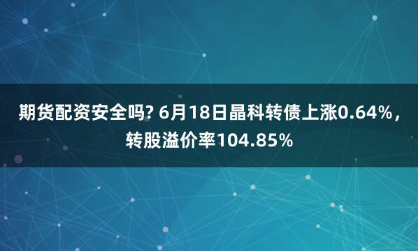 期货配资安全吗? 6月18日晶科转债上涨0.64%，转股溢价率104.85%