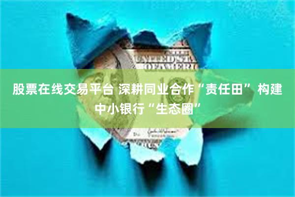 股票在线交易平台 深耕同业合作“责任田” 构建中小银行“生态圈”