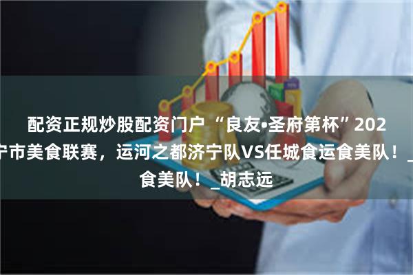 配资正规炒股配资门户 “良友•圣府第杯”2025年济宁市美食联赛，运河之都济宁队VS任城食运食美队！_胡志远
