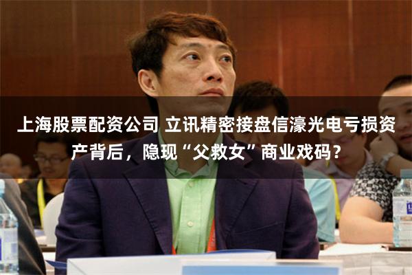 上海股票配资公司 立讯精密接盘信濠光电亏损资产背后，隐现“父救女”商业戏码？