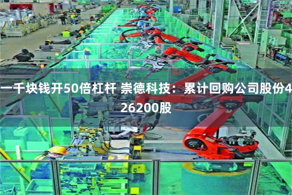 一千块钱开50倍杠杆 崇德科技：累计回购公司股份426200股