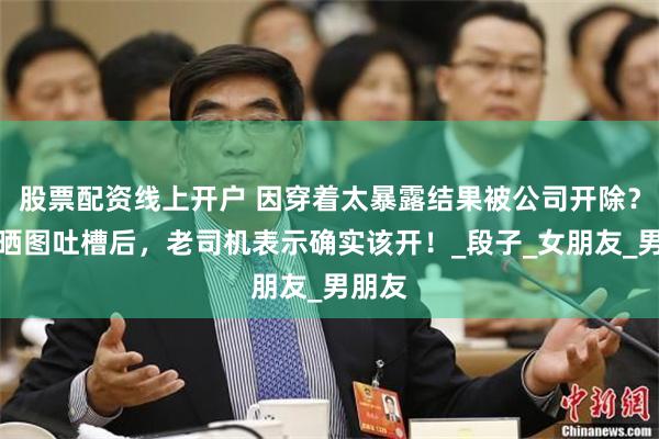 股票配资线上开户 因穿着太暴露结果被公司开除？网上晒图吐槽后，老司机表示确实该开！_段子_女朋友_男朋友