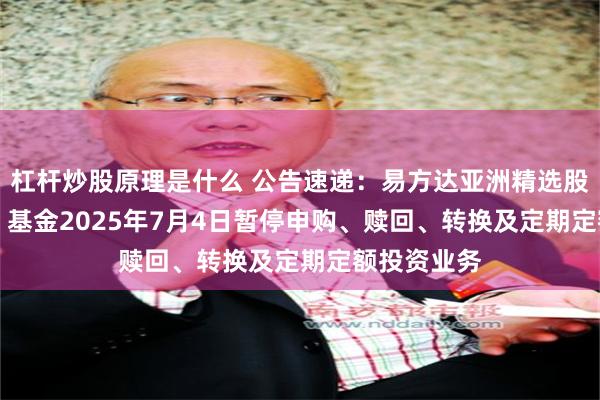 杠杆炒股原理是什么 公告速递：易方达亚洲精选股票（QDII）基金2025年7月4日暂停申购、赎回、转换及定期定额投资业务