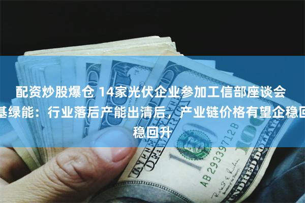 配资炒股爆仓 14家光伏企业参加工信部座谈会 隆基绿能：行业落后产能出清后，产业链价格有望企稳回升